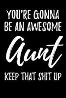 You're Gonna Be An Awesome Aunt Keep That Shit Up: Blank Lined Journal - Funny Humorous Gift For New Aunt 1670019012 Book Cover