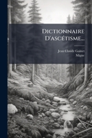 Dictionnaire D'ascétisme ...: Contenant En Outre. Le Traité De La Perfection Du Chrétien / Par Le Cardinel De Richelieu. Les Secrets De La Vie ... Le R.p. François Guilloré... 1275069894 Book Cover