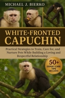 WHITE-FRONTED CAPUCHIN: Practical Strategies to Train, Care for, and Nurture Pets While Building a Loving and Respectful Relationship B0FTT9TW89 Book Cover