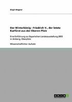 Der Winterk�nig - Friedrich V., der letzte Kurf�rst aus der Oberen Pfalz: Eine Einf�hrung zur Bayerischen Landesausstellung 2003 in Amberg, Oberpfalz 3638734897 Book Cover
