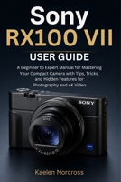 Sony RX100 VII User Guide: A Beginner to Expert Manual for Mastering Your Compact Camera with Tips, Tricks, and Hidden Features for Photography and 4K Video B0HBX6TKSF Book Cover