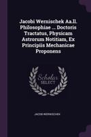 Jacobi Wernischek Aa.ll. Philosophiae ... Doctoris Tractatus, Physicam Astrorum Notitiam, Ex Principiis Mechanicae Proponens 1378433025 Book Cover