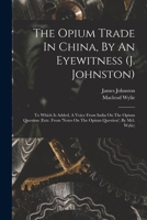 The Opium Trade In China, By An Eyewitness (j. Johnston): To Which Is Added, A Voice From India On The Opium Question (extr. From 'notes On The Opium 1018812067 Book Cover