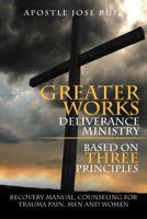 Greater Works Deliverance Ministry Based on Three Principles: Recovery Manual,counseling for Trauma Pain, Men and Women 1479769886 Book Cover