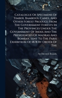 Catalogue Of Specimens Of Timber, Bamboos, Canes, And Other Forest Produce From The Government Forests In The Provinces Under The Government Of India ... The Paris Exhibition Of 1878 By Order Of The 1024896633 Book Cover