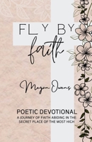 Fly By Faith: Poetic Devotional - A Journey of Faith Abiding in the Secret Place of the Most High B0FPQHCP97 Book Cover