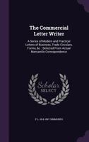 The Commercial Letter Writer: A Series of Modern and Practical Letters of Business, Trade Circulars, Forms, &c: Selected from Actual Mercantile Correspondence 374472669X Book Cover