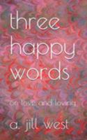 three happy words: on love and loving 1091603820 Book Cover