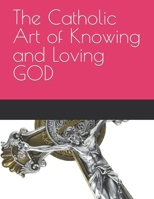 The Catholic Art of Knowing and Loving GOD B0C6BM13F5 Book Cover