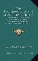 The Posthumous Works Of Anne Radcliffe V4: Comprising Gaston De Blondeville, A Romance; St. Alban's Abbey, A Metrical Tale; With Various Poetical Pieces (1833) 1165608073 Book Cover