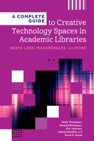 A Complete Guide to Creative Technology Spaces in Academic Libraries: Media Labs, Makerspaces, and More (Core Monographs) B0DZC58R99 Book Cover
