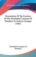 Presentation Of The Freedom Of The Worshipful Company Of Plumbers To Andrew Carnegie 116693571X Book Cover