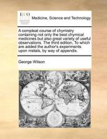 A compleat course of chymistry containing not only the best chymical medicines but also great variety of useful observations. The third edition, To ... experiments upon metals, by way of appendix. 1170728146 Book Cover