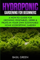 Hydroponic Gardening For Beginners: A How to Guide For Growing Vegetables, Herbs & Fruits in Your Own Self Sustainable Home Hydroponic Garden 1953543081 Book Cover