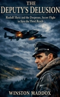 The Deputy's Delusion: Rudolf Hess and the Desperate, Secret Flight to Save the Third Reich B0H96K3529 Book Cover