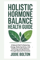 HOLISTIC HORMONE BALANCE HEALTH GUIDE: A Natural Path To Restoring Energy, Reducing Stress, And Achieving Lasting Wellness Through Balanced Hormones B0FT7DM439 Book Cover