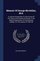 Memoir of George McClellan, M.D.: A Lecture Introductory to the Course of the Theory and Practice of Physic, in the Medical Department of Pennsylvania College, for the Session of 1847-48 1340432897 Book Cover