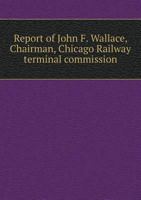 Report of John F. Wallace, Chairman, Chicago Railway Terminal Commission 5518604149 Book Cover