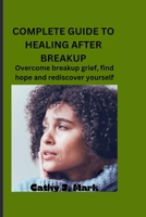 COMPLETE GUIDE TO HEALING AFTER BREAKUP: Overcome breakup grief, find hope and rediscover yourself B0CNS79CCZ Book Cover