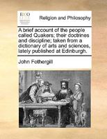 A brief account of the people called Quakers; their doctrines and discipline: taken from a dictionary of arts and sciences, lately published at Edinburgh... 1170019692 Book Cover