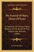 The Funeral of Mary, Queen of Scots. A Collection of Curious Tracts, Relating to the Burial of This Unfortunate Princess, Being Reprints of Rare ... Transcriptions From Various Manuscripts 9354369936 Book Cover