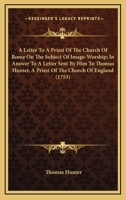 A Letter To A Priest Of The Church Of Rome On The Subject Of Image-Worship; In Answer To A Letter Sent By Him To Thomas Hunter, A Priest Of The Church Of England 0548579253 Book Cover