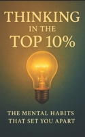 Thinking in the Top 10%: The Mental Habits That Set You Apart: Master the Thought Patterns, Emotional Discipline, and Mental Systems That High Performers Use Daily B0FCSBB426 Book Cover