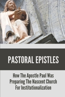 Pastoral Epistles: How The Apostle Paul Was Preparing The Nascent Church For Institutionalization: Introduction To Pastoral Epistles B0992RV2GJ Book Cover