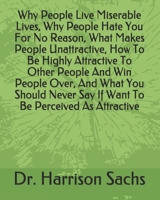 Why People Live Miserable Lives, Why People Hate You For No Reason, What Makes People Unattractive, How To Be Highly Attractive To Other People And Win People Over, And What You Should Never Say If Wa B084QGRJBM Book Cover