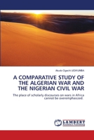 A COMPARATIVE STUDY OF THE ALGERIAN WAR AND THE NIGERIAN CIVIL WAR: The place of scholarly discourses on wars in Africa cannot be overemphasized. 6207647076 Book Cover