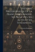 Histoire Philosophique De La Franc-maconnerie, Ses Principes, Ses Actes Et Ses Tendances... 1021279722 Book Cover