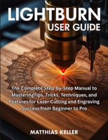LightBurn User Guide: The Complete Step-by-Step Manual to MasteringTips, Tricks, Techniques, and Features for Laser Cutting and Engraving Success from Beginner to Pro B0FSQFXF2V Book Cover