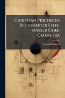 Christian Peschecks Rechnender Feld-Masser Oder Geometra: Welcher Die, Bey Der Geometrie Eingefuhrte Und So Genannte Decimal-Rechnung, Nicht Allein Mit Allen Deren Speciebus Und Regeln ... Beschreibet 1274727553 Book Cover