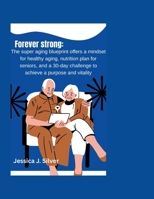Forever strong:: The super aging blue print offers a mindset for healthy aging, nutrition plans for seniors, and a 30-day challenge to achieve purpose and vitality B0F9KT8JTN Book Cover