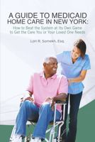 A GUIDE TO MEDICAID HOME CARE IN NEW YORK: How to Beat the System at Its Own Game to Get the Care You or Your Loved One Needs 1962893820 Book Cover