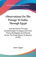 Observations On The Passage To India, Through Egypt: Also By Vienna Through Constantinople To Aleppo, And From Thence By Bagdad, And Directly Across The Great Desert, To Bassora 1165608006 Book Cover
