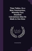 Time Tables, On a New Construction, Whereby Four Hundred Calculations May Be Made in One Hour 1357041861 Book Cover