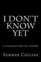 I Don't Know Yet: a collection of poems 1979893020 Book Cover