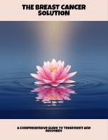 The Breast Cancer Solution: A Comprehensive Guide To Treatment And Recovery B0FPG5PP8H Book Cover