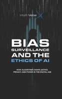 BIAS, SURVEILLANCE, AND THE ETHICS OF AI: HOW ALGORITHMS SHAPE JUSTICE, PRIVACY, AND POWER IN THE DIGITAL AGE B0F9XH12B8 Book Cover