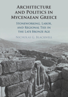 Architecture and Politics in Mycenaean Greece: Stoneworking, Labor, and Regional Ties in the Late Bronze Age 1009739581 Book Cover