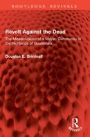 Revolt Against the Dead: The Modernization of a Mayan Community in the Highlands of Guatemala 1041074042 Book Cover