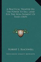 A Practical Treatise On The Power To Sell Land For The Non-Payment Of Taxes 1164544721 Book Cover