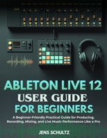 Ableton Live 12 User Guide for Beginners: A Beginner-Friendly Practical Guide for Producing, Recording, Mixing, and Live Music Performance Like a Pro B0GM6JJTXH Book Cover