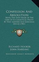 Confession And Absolution: Being The Sixth Book Of The Laws Of Ecclesiastical Polity By That Learned And Judicious Divine 1247896471 Book Cover
