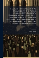 A Sermon [on Ephes. Iv 3] As Preached At The Parish Church Of St. George's, Hanover Square ... And At St. James's Church. To Which Is Prefixed, The ... Earl Grey And The Author, Upon This Sermon 1246491834 Book Cover