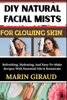 DIY NATURAL FACIAL MISTS FOR GLOWING SKIN: Refreshing, Hydrating, And Easy-To-Make Recipes With Essential Oils & Botanicals B0FN84GWP9 Book Cover