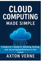 Cloud Computing Made Simple: A Beginner’s Guide to Building, Scaling, and Securing Applications in the Cloud B0FNRQW19B Book Cover