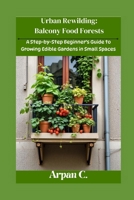 Urban Rewilding: Balcony Food Forests: A Step-by-Step Beginner’s Guide to Growing Edible Gardens in Small Space B0FN8C1LD6 Book Cover