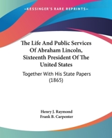 The Life And Public Services Of Abraham Lincoln, Sixteenth President Of The United States: Together With His State Papers 0548589496 Book Cover